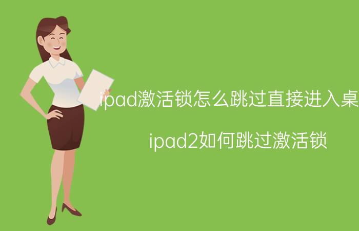 ipad激活锁怎么跳过直接进入桌面 ipad2如何跳过激活锁？